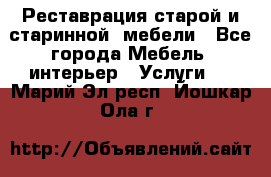 Реставрация старой и старинной  мебели - Все города Мебель, интерьер » Услуги   . Марий Эл респ.,Йошкар-Ола г.